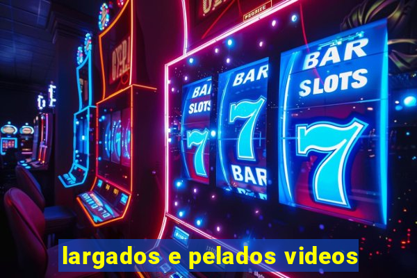 largados e pelados videos